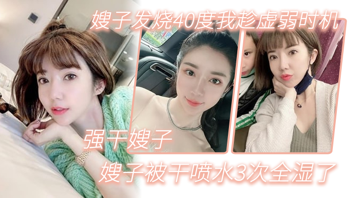 家庭嫂子乱伦嫂子发烧40度我趁虚弱时机强干嫂子嫂子被干喷水3次全湿了视频
