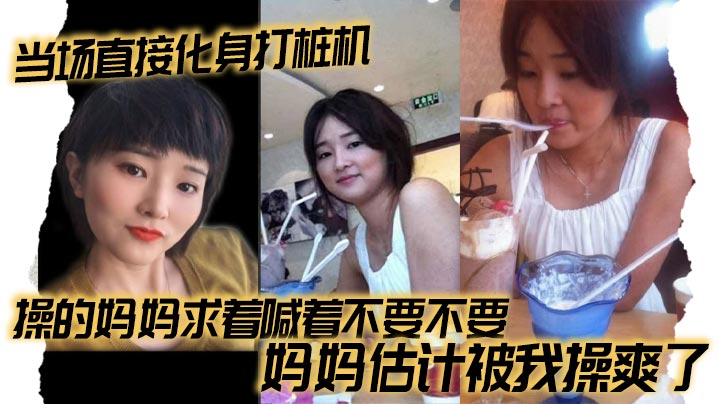 母子乱伦当场直接化身打桩机操的妈妈求着喊着不要不要妈妈估计被我操爽了视频