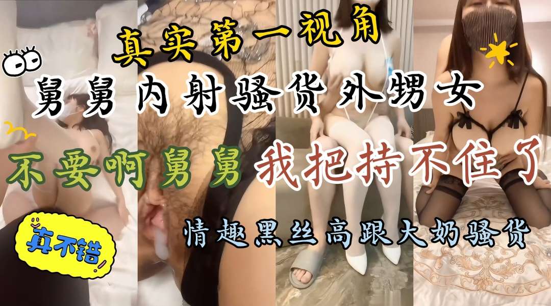 家庭乱伦真实第一视角舅舅内射巨乳外甥女舅舅不要射我的骚穴舅舅把持不住了你先忍一忍太爽了视频