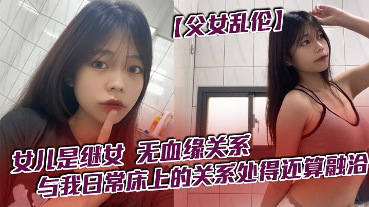 父女乱伦女儿是继女无血缘关系已成年与我日常床上的关系处得还算融洽视频