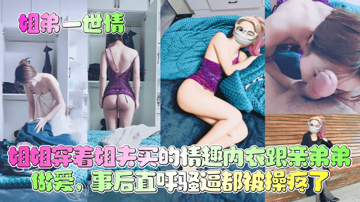 乱伦姐弟一世情姐姐穿着姐夫买的情趣内衣跟亲弟弟性爱事后直呼骚逼都被操疼了视频