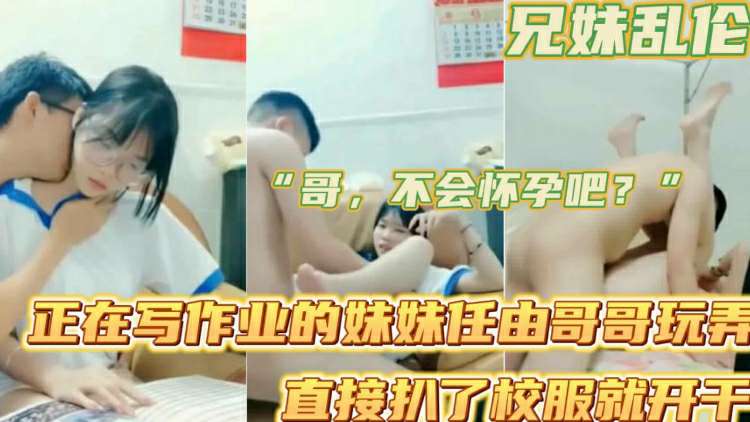 兄妹乱伦正在写作业的高中生妹妹任哥哥随意玩弄视频