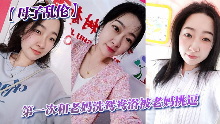 母子乱伦第一次和老妈洗鸳鸯浴被老妈调情洗完直接干翻他视频