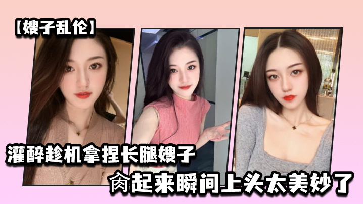 家庭嫂子乱伦灌醉趁机拿捏梦寐以求劲爆身材窈窕长腿嫂子窄裙下居然是个白虎湿淋淋肏起来瞬间上头太美妙了视频