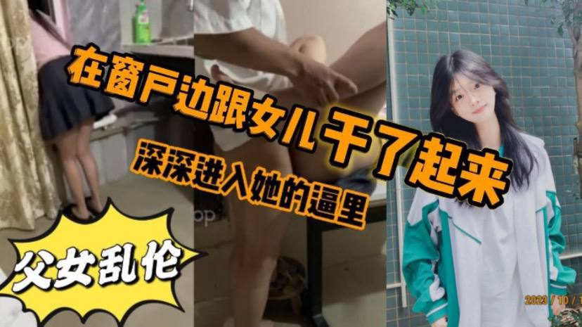 父女乱伦看见女儿站在窗户那里立马就忍不住的跟跟女儿在窗户边干了起来女儿先是帮我口了几下后来就忍不住的想让女儿趴在窗户上我在后面深深进入她的逼里视频