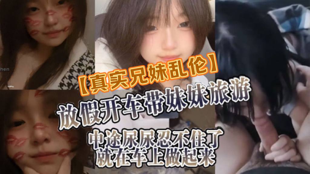 真实兄妹乱伦放假开车带妹妹旅游中途尿尿忍不住了就在车上做起来视频