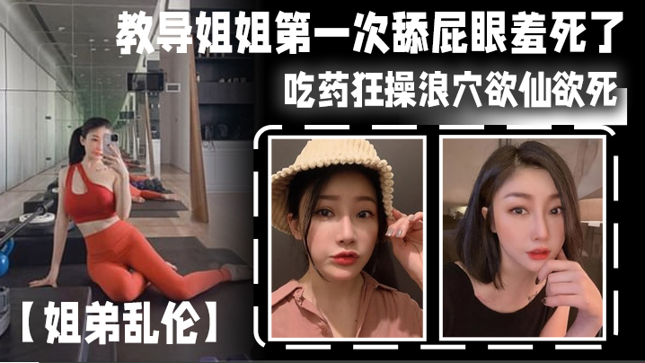 姐弟乱伦教导姐姐第一次舔菊花羞死了吃药爆操浪穴欲仙欲死AV棒震动阴蒂爽到失禁尿床视频