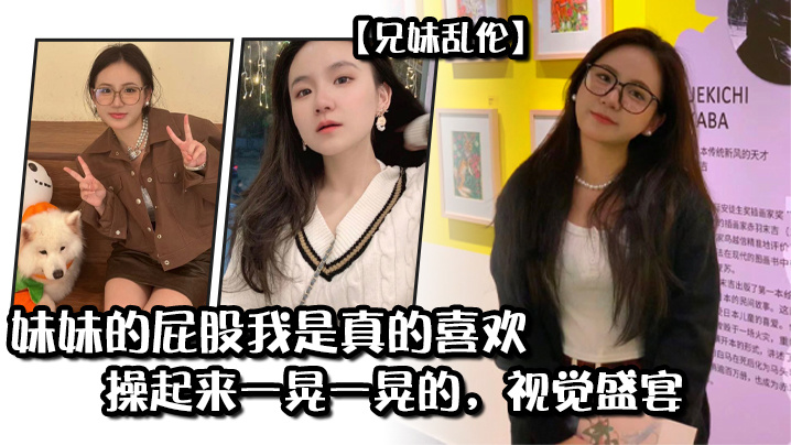兄妹乱伦妹妹的屁股我是真的喜爱操起来一晃一晃的视觉盛宴视频