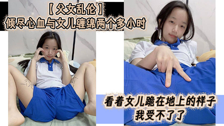 父女乱伦倾尽心血与女儿缠绵两个多小时看着女儿跪在地上的样子我吃不消了真的吃不消了这么多年以来我一直在抗拒着对女儿的欲望如今一切都水到渠成叫我怎么顶得住视频