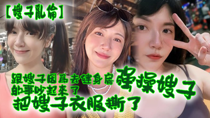 家庭乱伦跟嫂子因去健身的事吵起来把嫂子强操了视频