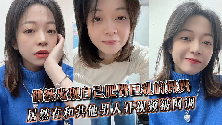 母子乱伦偶然发现自己肥臀大奶的妈妈居然在和其他男人开视频被网调