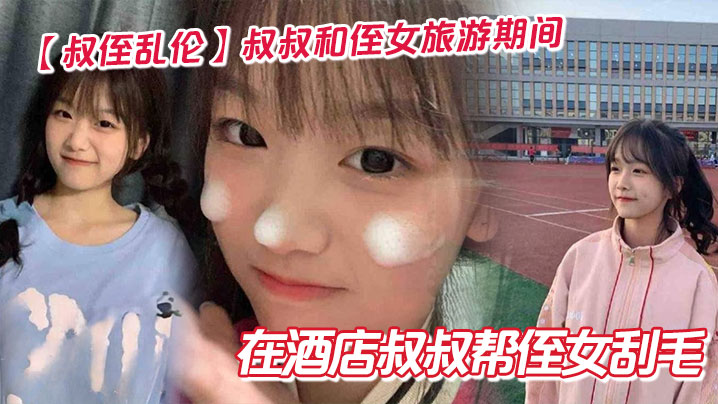 家庭叔侄乱伦叔叔和侄女旅游期间在宾馆叔叔帮侄女刮毛视频