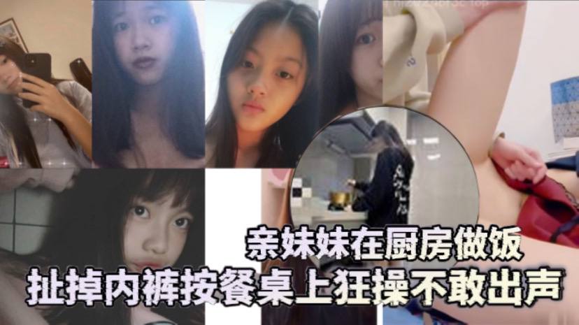 兄妹乱伦亲妹妹在厨房做饭扯掉内裤按餐桌上狂草不敢出声还是个白虎给你们个第一视角视频