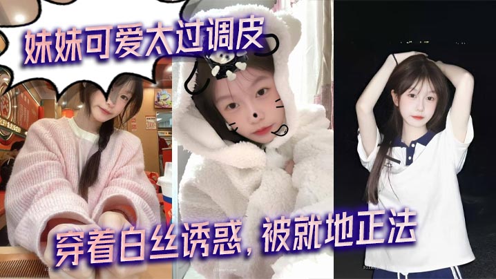 兄妹乱伦妹妹可爱太过调皮穿着白丝诱惑被就地正法视频