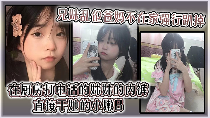 国产兄妹乱伦爸妈不在家强行趴掉在厨房打电话的妹妹的内裤直接干她的小嫩B视频