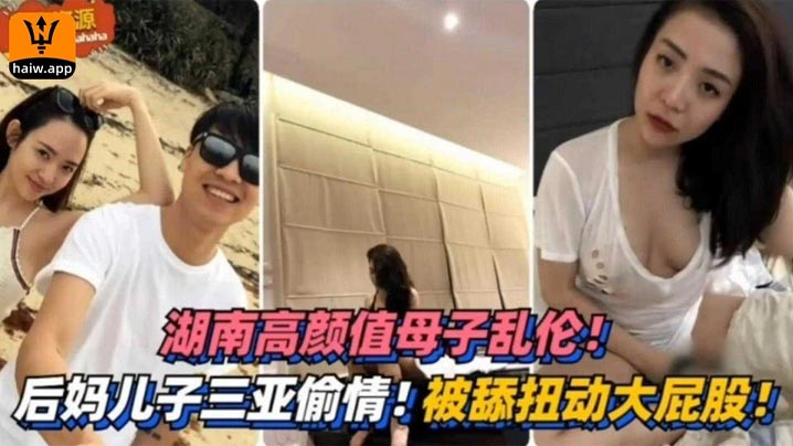 湖南高颜值母子乱伦三亚出轨被舔扭动大屁股太销魂视频