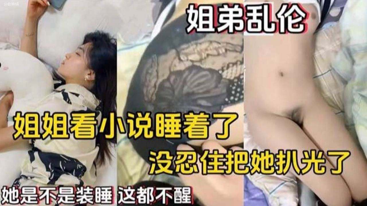 姐弟乱伦姐姐看小说睡着了没忍住把她扒光了视频