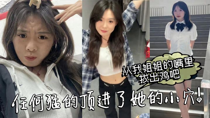 姐弟乱伦从我姐姐的嘴里拔出鸡巴任何猛的顶进了她的小穴我操热乎乎滑滑的刚被炮机插的仿佛小穴里面已经铺垫好了似得视频