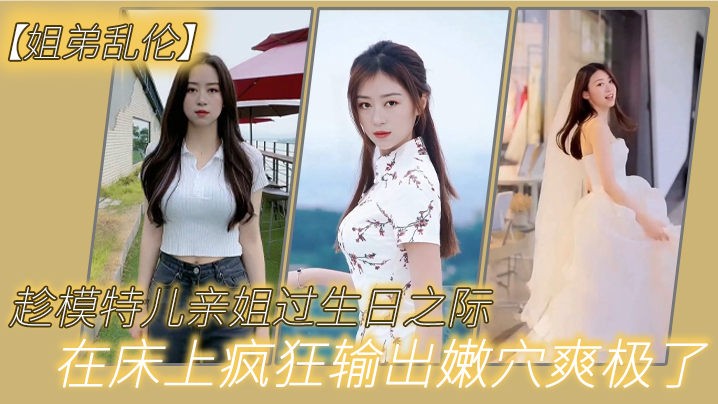 姐弟乱伦趁模特儿亲姐过生日之际买一套婚纱让她穿上美腿丝袜白色婚纱在床上疯狂输出嫩穴爽极了视频