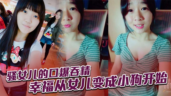 父女乱伦骚女儿的口爆吞精幸福从女儿变成小狗开始视频