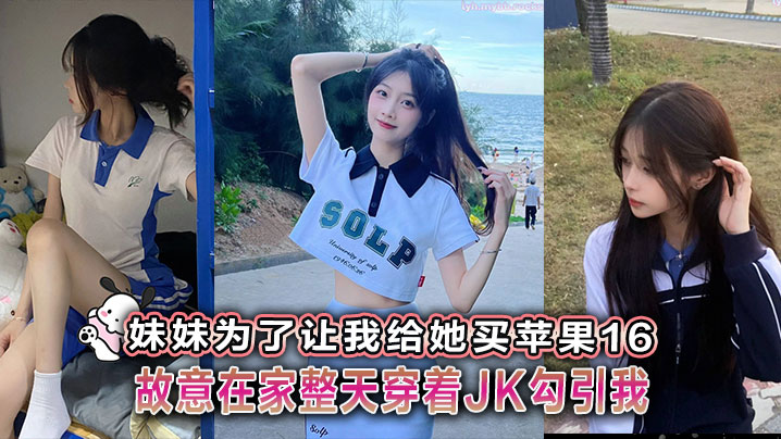 兄妹乱伦妹妹为了让我给她买苹果16故意在家整天穿着JK勾引我视频