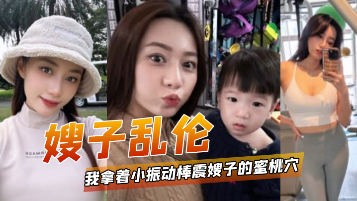家庭嫂子乱伦我拿着小振动棒震嫂子的蜜桃穴让她放松放松不一会嫂子白浆泛滥视频