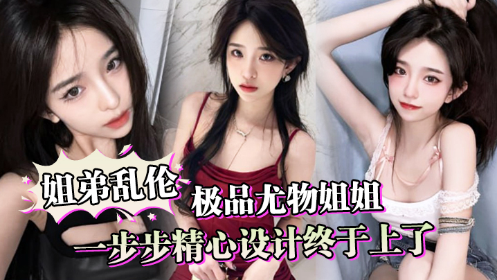 姐弟乱伦一步步精心设计终于干了极品尤物姐姐让姐姐沉迷于乱伦的快感视频