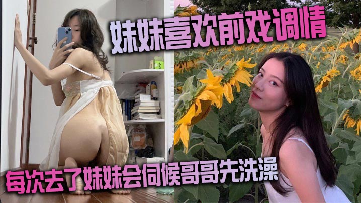 兄妹乱伦妹妹喜爱前戏挑逗家里很多妹妹的情趣每次去了妹妹会服务哥哥先沐浴很不错的妹子视频
