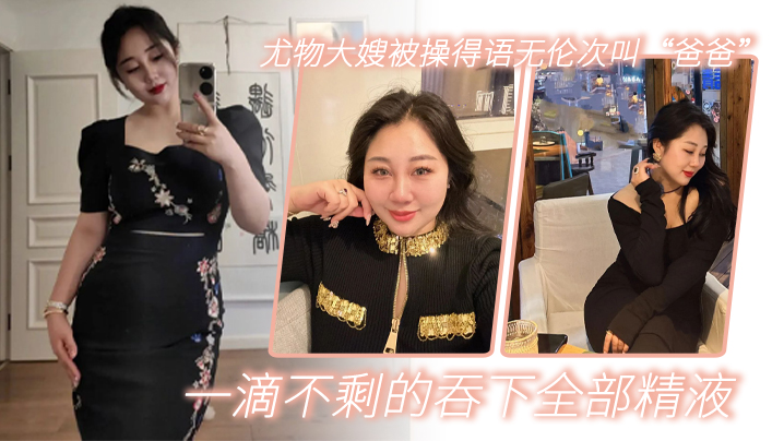家庭嫂子乱伦尤物大嫂被操得语无伦次叫爸爸一滴不剩的吞下全部精子视频