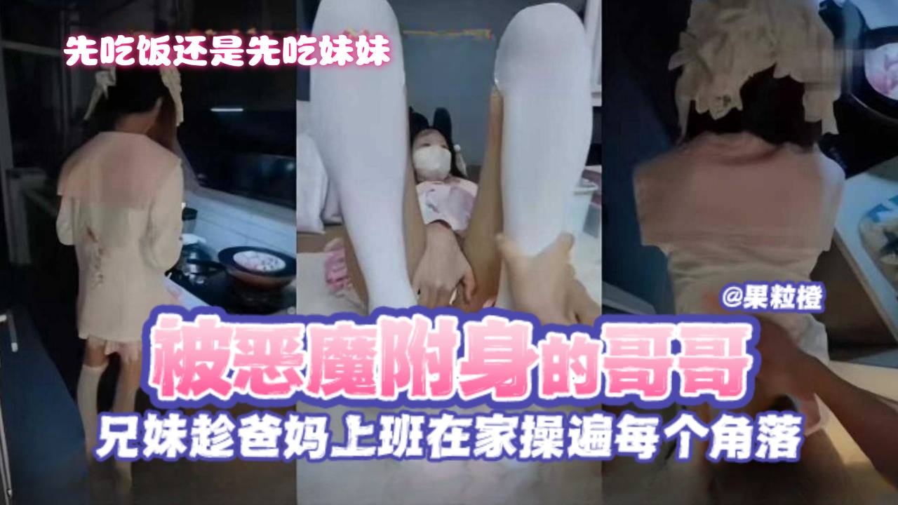 稚嫩兄妹乱伦被恶魔附身的禽兽哥哥兄妹趁爸妈上班在家操遍每个角落先吃饭还是先吃妹妹视频