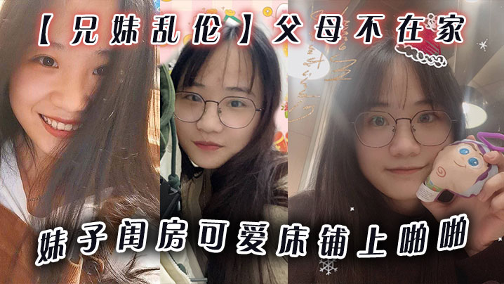国产兄妹乱伦父母不在家妹子闺房可爱床铺上做爱小穴无毛干干净净狂操壹番抽出射嘴里还问好吃吗视频
