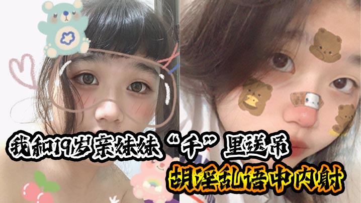 兄妹乱伦我和19岁亲妹妹千里送吊胡淫乱语中内射一瞬间插进去的的时候好热好烫好紧小妹也哼唧一声我笑问她你叫什么小妹弱弱的说了句好深视频