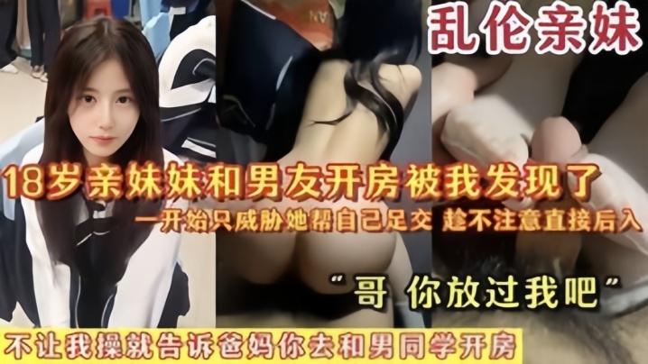 兄妹乱伦亲妹18岁亲妹妹和男朋友开房被我发现了一开始猥亵她帮自己足交陈不注意直接后入哥你放过我吧视频