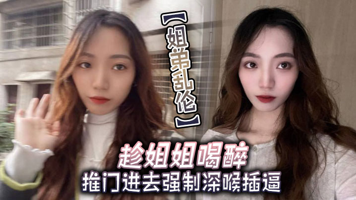 姐弟乱伦趁姐姐喝醉推门进去强制深喉插B视频