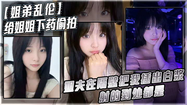 姐弟乱伦给姐姐下药偷拍姐夫在隔壁把我干出淫水射的到处都是视频