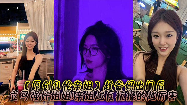 姐弟原创乱伦亲姐趁爸妈出门后立马强奸姐姐亲姐越反抗操的越厉害视频