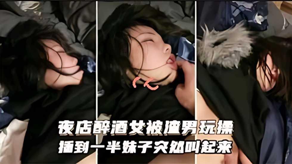 国产迷奸乱伦夜店醉酒被渣男玩操插到一半妹子突然醒视频