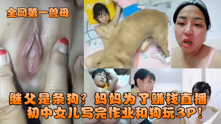 母子乱伦全网第一兽母继父是条狗妈妈为了赚钱直播初中女儿写完作业和狗玩3P视频