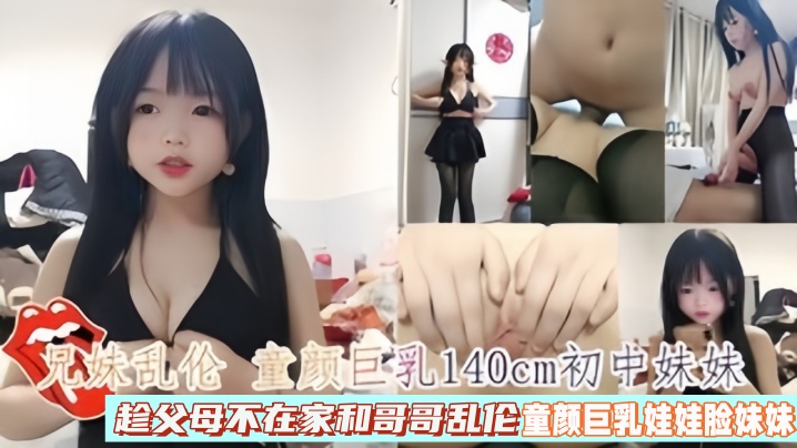 国产兄妹乱伦童颜G奶140cm初中妹妹趁父母不在家和哥哥乱伦视频