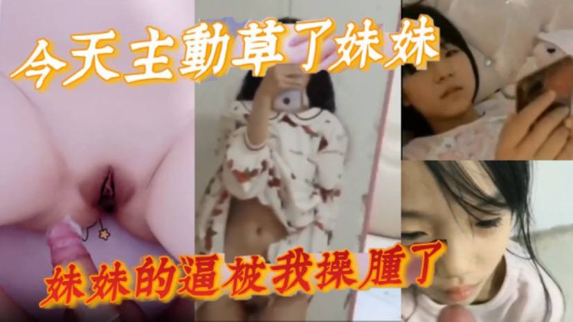 版兄妹乱伦今天主动草了妹妹妹妹的逼被我操肿了视频