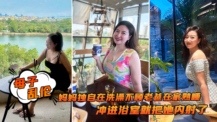 母子乱伦追随本心行动妈妈独自在沐浴不顾老爸在家熟睡冲进浴室就把她内射了视频
