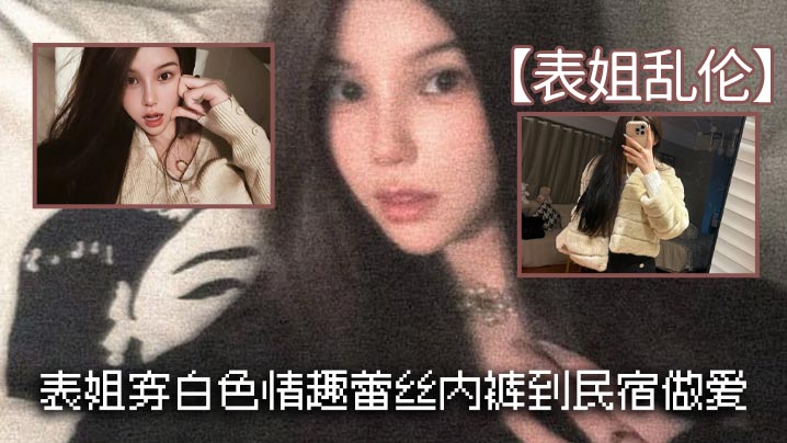 姐弟表姐乱伦表姐穿白色情趣蕾丝内裤到民宿性爱视频