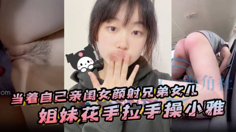 父女乱伦当着自己亲闺女颜射兄弟女儿姐妹俩手拉手操小雅视频