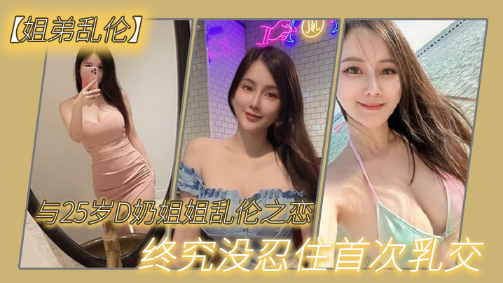 姐弟乱伦与27岁D奶姐姐乱伦之恋终究没忍住首次胸推无套内射后入插菊视频