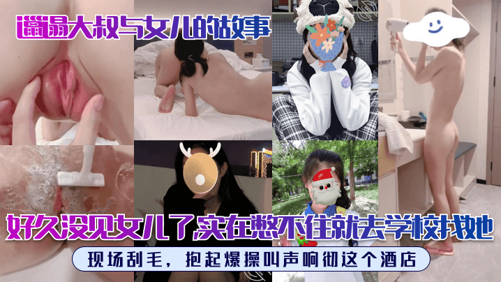 父女乱伦邋遢大叔与女儿的故事好久没见女儿了实在憋不住就去学校找她现场刮毛抱起怒肏叫声响彻这个宾馆视频