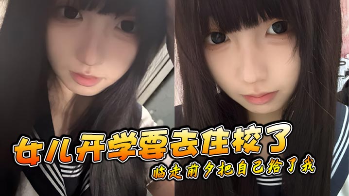 父女乱伦女儿开学要去住校了临走前夕把自己给了我视频