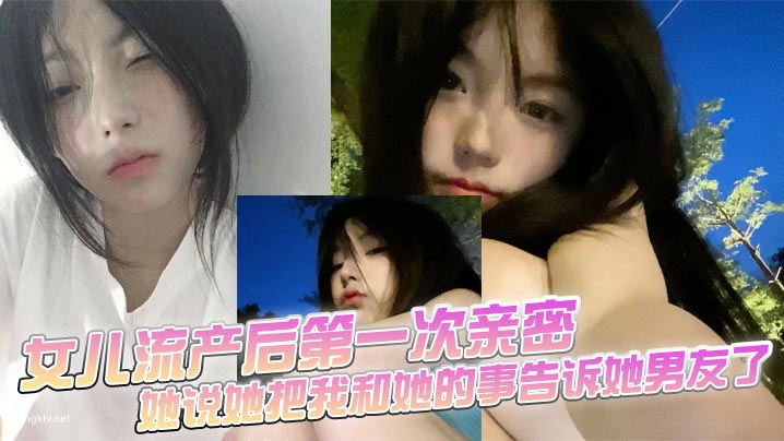 父女乱伦女儿流产后第一次亲密她说她把我和她的事告诉她男朋友了视频