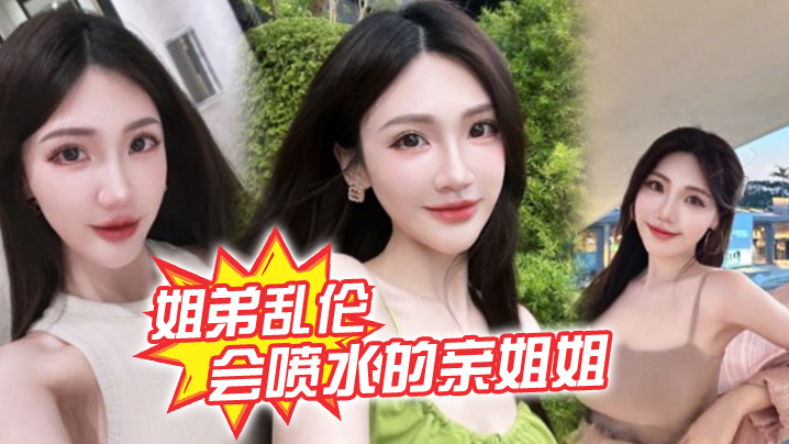 姐弟乱伦会喷水的亲姐姐精彩记录一线天嫩鲍姐姐全天强制潮吹上面插嘴炮机插B绝了视频