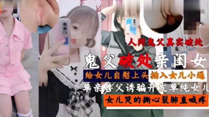 父女乱伦人间鬼父真实破处鬼父破处亲闺女给女儿手淫上头插入女儿小穴单亲禽父诱骗开发单纯女儿女儿哭得撕心裂肺视频