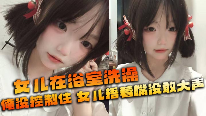 父女乱伦女儿在浴室沐浴俺没控制住隔壁都是人女儿捂着嘴没敢大声视频2